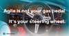 Agile is not your gas pedal, it's your steering wheel
